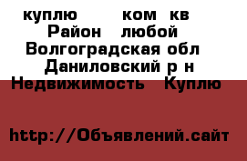 куплю 1-2-3 ком, кв.  › Район ­ любой - Волгоградская обл., Даниловский р-н Недвижимость » Куплю   